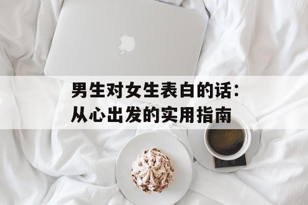 男生对女生表白的话：从心出发的实用指南-第1张图片-