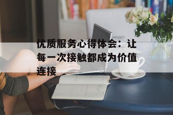 优质服务心得体会:让每一次接触都成为价值连接-第1张图片- 优质服务心得体会:让每一次接触都成为价值连接-第1张图片-