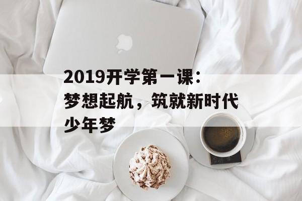 2019开学第一课：梦想起航，筑就新时代少年梦-第1张图片-