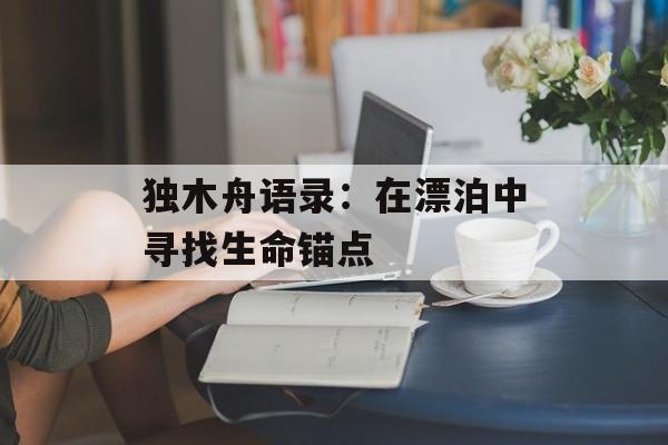 独木舟语录:在漂泊中寻找生命锚点-第1张图片- 独木舟语录:在漂泊中寻找生命锚点-第1张图片-