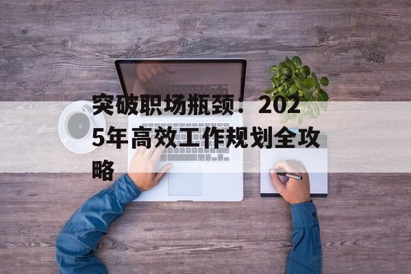 突破职场瓶颈:2025年高效工作规划全攻略-第1张图片- 突破职场瓶颈:2025年高效工作规划全攻略-第1张图片-