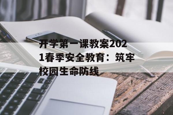 开学第一课教案2021春季安全教育:筑牢校园生命防线-第1张图片- 开学第一课教案2021春季安全教育:筑牢校园生命防线-第1张图片-