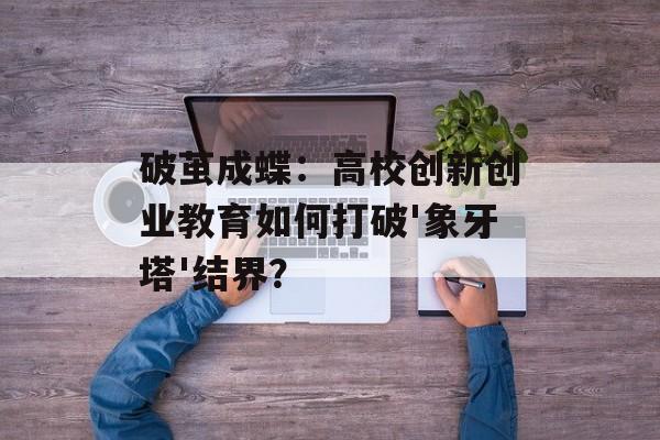 破茧成蝶：高校创新创业教育如何打破'象牙塔'结界？-第1张图片-