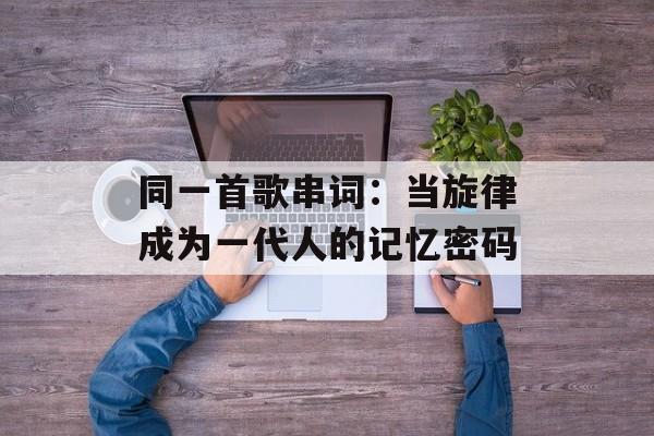 同一首歌串词：当旋律成为一代人的记忆密码-第1张图片-