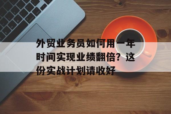 外贸业务员如何用一年时间实现业绩翻倍?这份实战计划请收好-第1张图片- 外贸业务员如何用一年时间实现业绩翻倍?这份实战计划请收好-第1张图片-