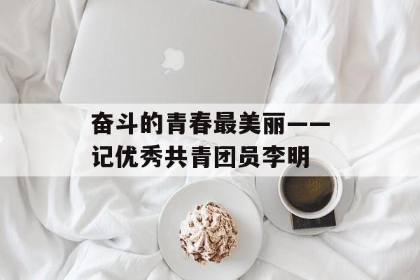 奋斗的青春最美丽——记优秀共青团员李明-第1张图片-