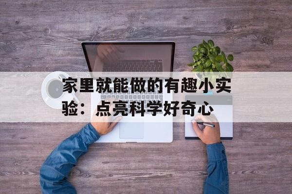 家里就能做的有趣小实验:点亮科学好奇心-第1张图片- 家里就能做的有趣小实验:点亮科学好奇心-第1张图片-