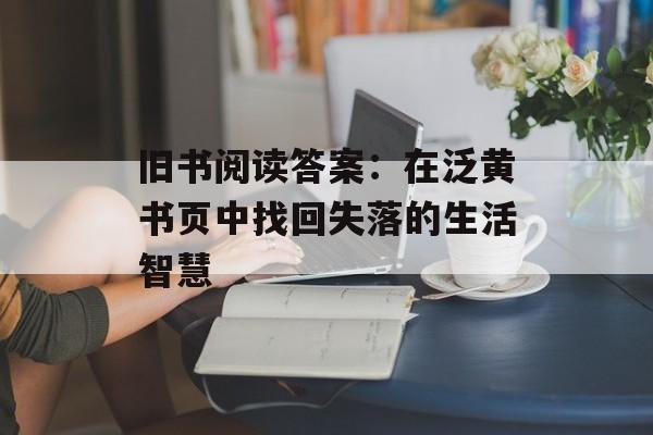 旧书阅读答案:在泛黄书页中找回失落的生活智慧-第1张图片- 旧书阅读答案:在泛黄书页中找回失落的生活智慧-第1张图片-