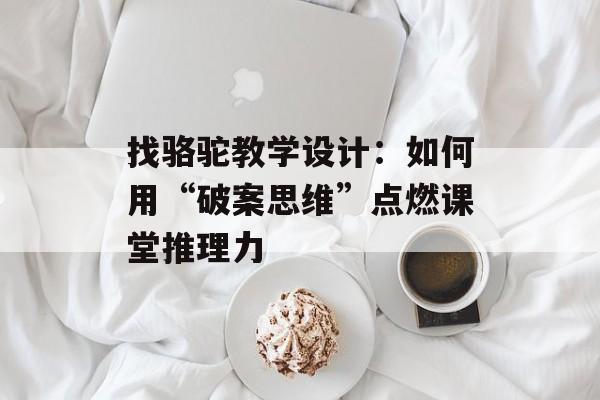 找骆驼教学设计:如何用“破案思维”点燃课堂推理力-第1张图片- 找骆驼教学设计:如何用“破案思维”点燃课堂推理力-第1张图片-