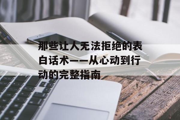那些让人无法拒绝的表白话术——从心动到行动的完整指南-第1张图片-