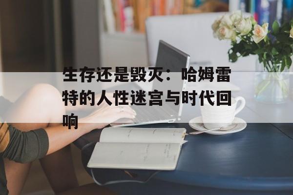生存还是毁灭：哈姆雷特的人性迷宫与时代回响-第1张图片-