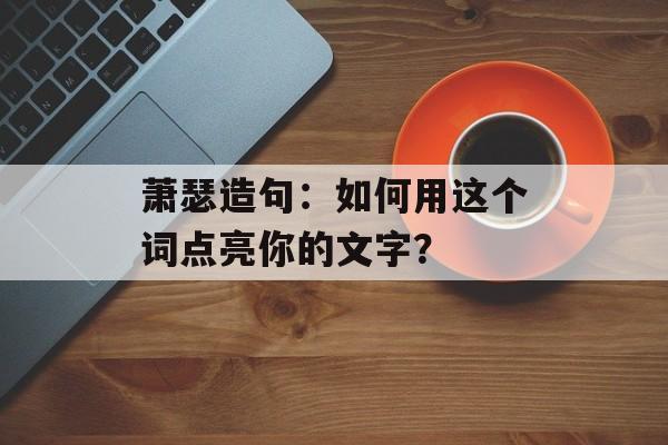 萧瑟造句：如何用这个词点亮你的文字？-第1张图片-