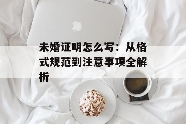 未婚证明怎么写：从格式规范到注意事项全解析-第1张图片-