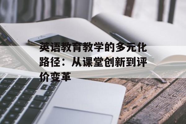 英语教育教学的多元化路径：从课堂创新到评价变革-第1张图片-