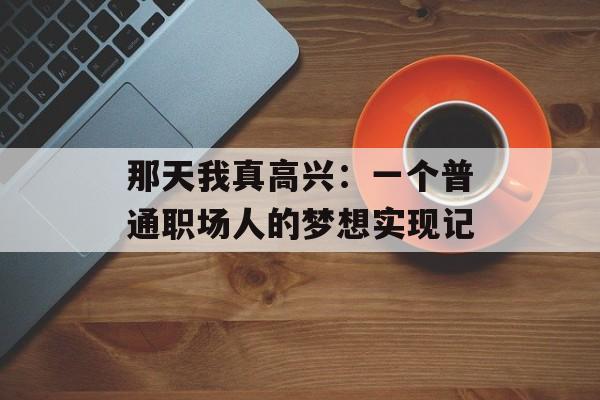 那天我真高兴：一个普通职场人的梦想实现记-第1张图片-