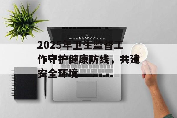 2025年卫生监督工作守护健康防线，共建安全环境-第1张图片-