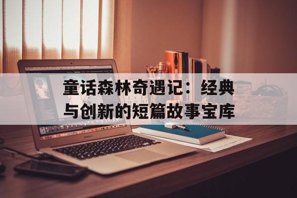 童话森林奇遇记：经典与创新的短篇故事宝库-第1张图片-