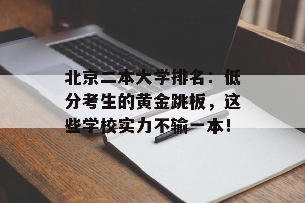 北京二本大学排名：低分考生的黄金跳板，这些学校实力不输一本！-第1张图片-
