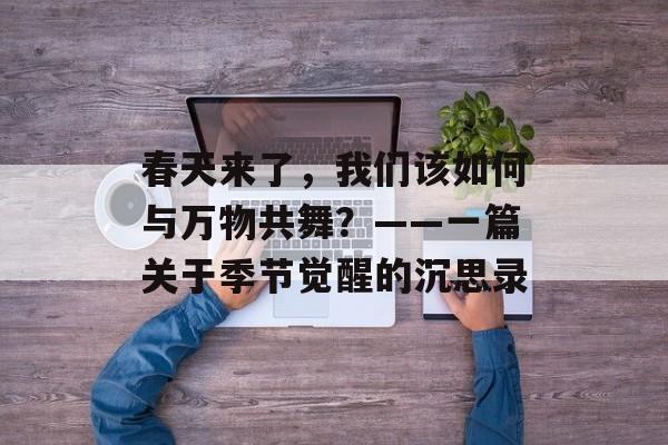 春天来了，我们该如何与万物共舞？——一篇关于季节觉醒的沉思录-第1张图片-