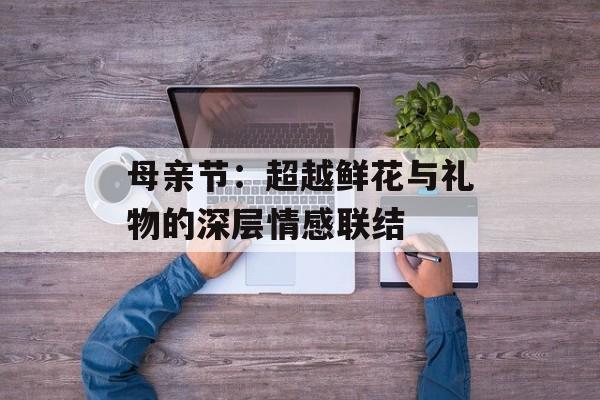 母亲节：超越鲜花与礼物的深层情感联结-第1张图片-
