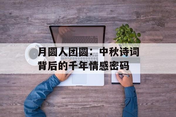 月圆人团圆：中秋诗词背后的千年情感密码-第1张图片-