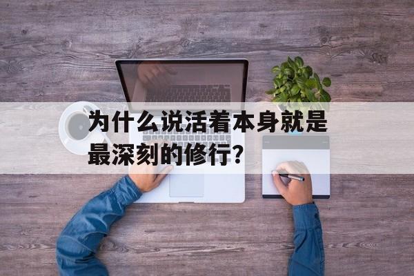 为什么说活着本身就是最深刻的修行？-第1张图片-