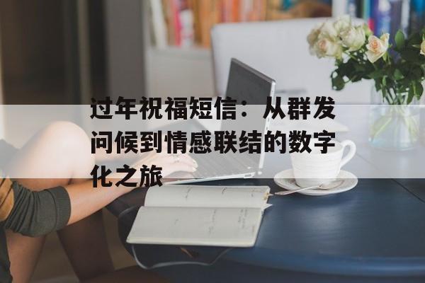 过年祝福短信：从群发问候到情感联结的数字化之旅-第1张图片-