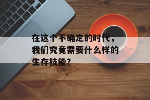 在这个不确定的时代，我们究竟需要什么样的生存技能？-第1张图片-