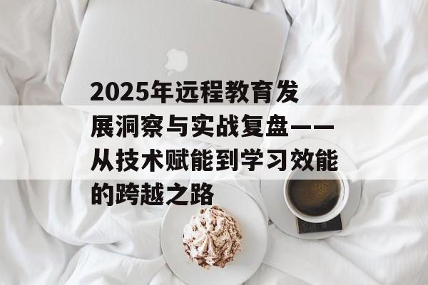 2025年远程教育发展洞察与实战复盘——从技术赋能到学习效能的跨越之路-第1张图片-