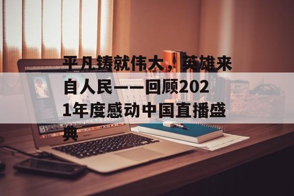 平凡铸就伟大，英雄来自人民——回顾2021年度感动中国直播盛典-第1张图片-