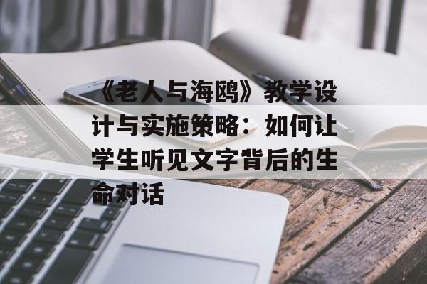 《老人与海鸥》教学设计与实施策略：如何让学生听见文字背后的生命对话-第1张图片-