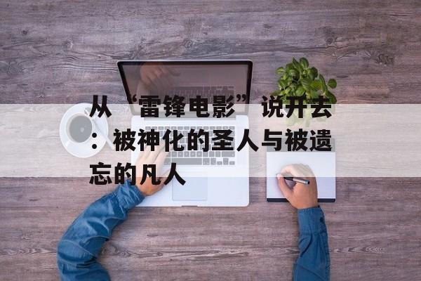 从“雷锋电影”说开去：被神化的圣人与被遗忘的凡人-第1张图片-