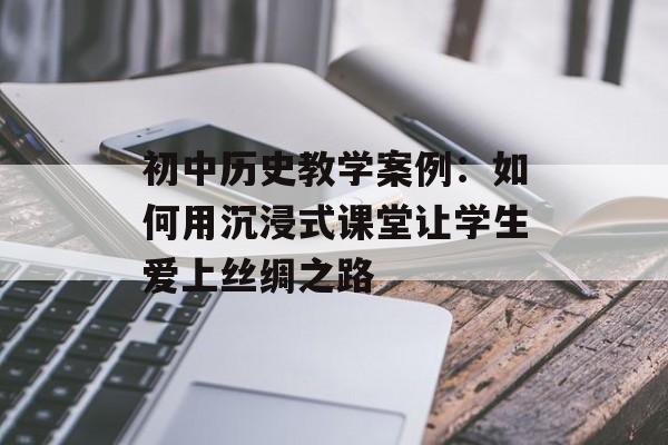 初中历史教学案例：如何用沉浸式课堂让学生爱上丝绸之路-第1张图片-
