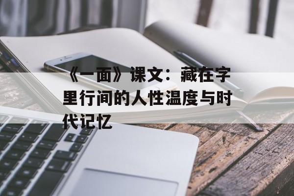 《一面》课文：藏在字里行间的人性温度与时代记忆-第1张图片-