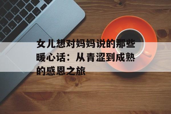 女儿想对妈妈说的那些暖心话：从青涩到成熟的感恩之旅-第1张图片-