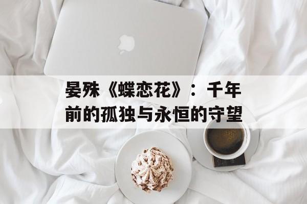 晏殊《蝶恋花》：千年前的孤独与永恒的守望-第1张图片-