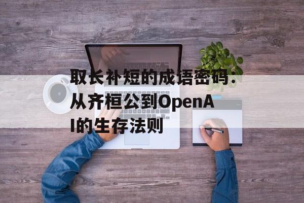 取长补短的成语密码：从齐桓公到OpenAI的生存法则-第1张图片-