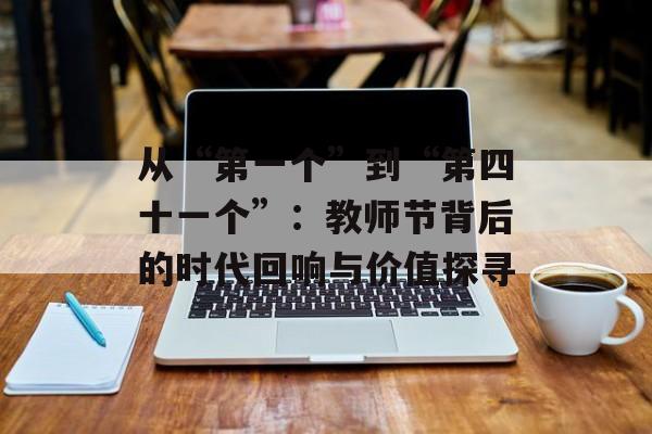 从“第一个”到“第四十一个”：教师节背后的时代回响与价值探寻-第1张图片-