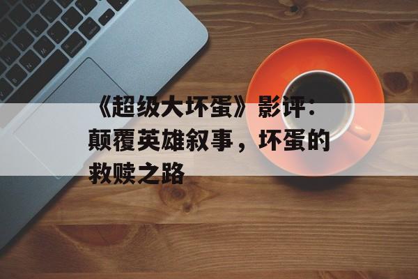 《超级大坏蛋》影评：颠覆英雄叙事，坏蛋的救赎之路-第1张图片-