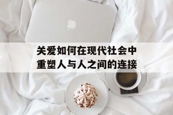 关爱如何在现代社会中重塑人与人之间的连接-第1张图片-