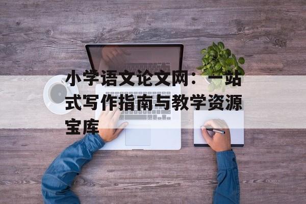 小学语文论文网：一站式写作指南与教学资源宝库-第1张图片-