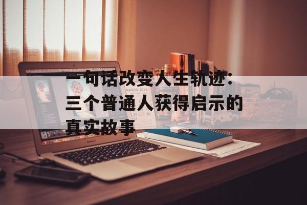 一句话改变人生轨迹：三个普通人获得启示的真实故事-第1张图片-