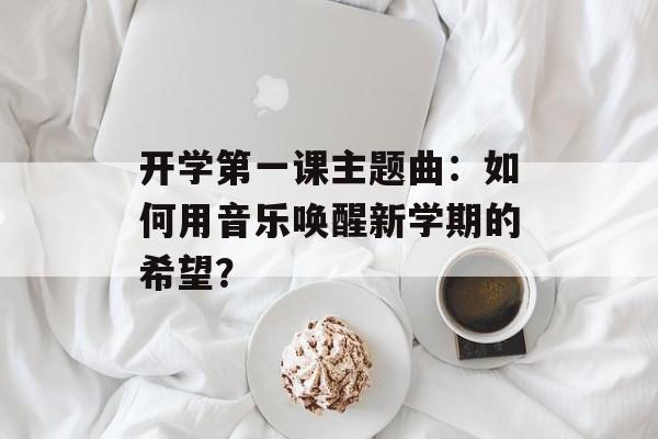开学第一课主题曲：如何用音乐唤醒新学期的希望？-第1张图片-