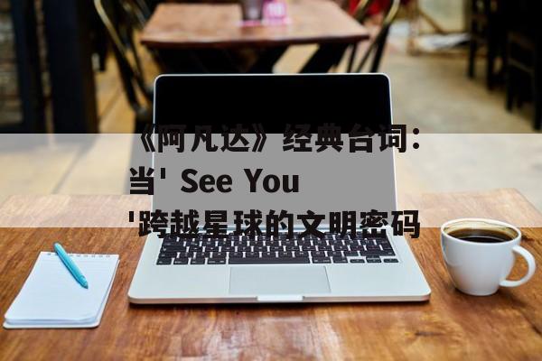 《阿凡达》经典台词：当' See You'跨越星球的文明密码-第1张图片-