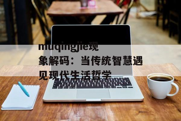 muqingjie现象解码：当传统智慧遇见现代生活哲学-第1张图片-