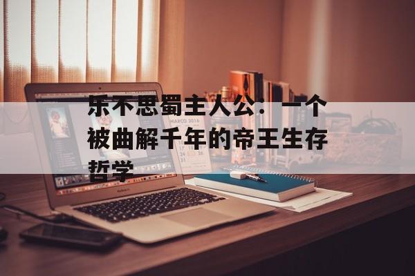 乐不思蜀主人公：一个被曲解千年的帝王生存哲学-第1张图片-