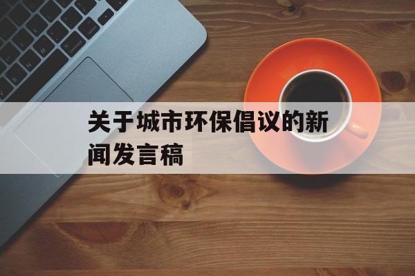 关于城市环保倡议的新闻发言稿-第1张图片-