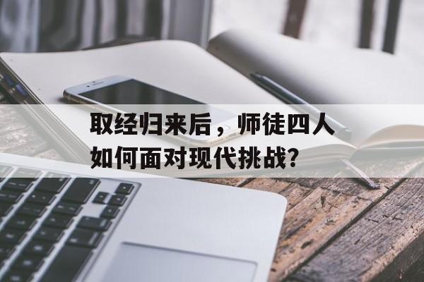 取经归来后，师徒四人如何面对现代挑战？-第1张图片-