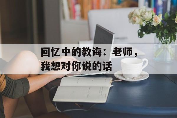 回忆中的教诲：老师，我想对你说的话-第1张图片-