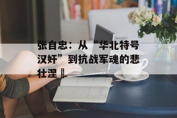 张自忠：从“华北特号汉奸”到抗战军魂的悲壮涅槃-第1张图片-